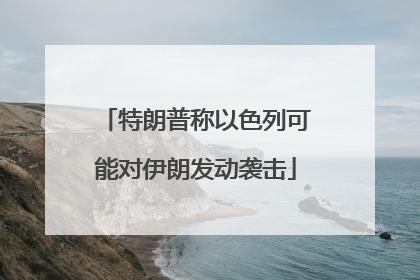 特朗普称以色列可能对伊朗发动袭击