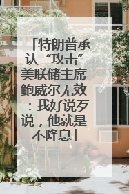 特朗普承认“攻击”美联储主席鲍威尔无效：我好说歹说，他就是不降息