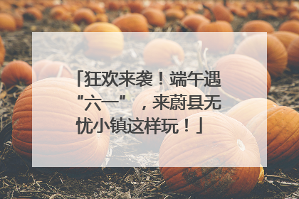 狂欢来袭！端午遇“六一”，来蔚县无忧小镇这样玩！