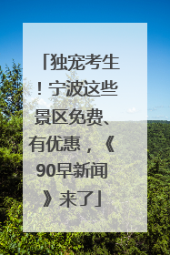 独宠考生！宁波这些景区免费、有优惠，《90早新闻》来了