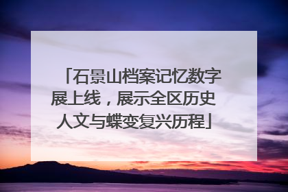 石景山档案记忆数字展上线，展示全区历史人文与蝶变复兴历程