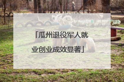 瓜州退役军人就业创业成效显著