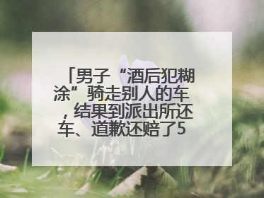 男子“酒后犯糊涂”骑走别人的车，结果到派出所还车、道歉还赔了500元