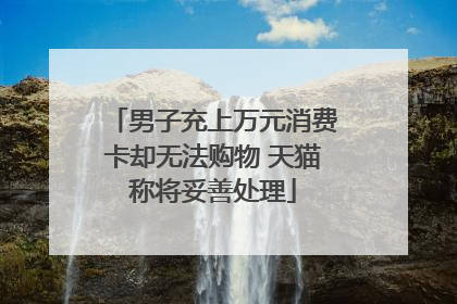 男子充上万元消费卡却无法购物 天猫称将妥善处理