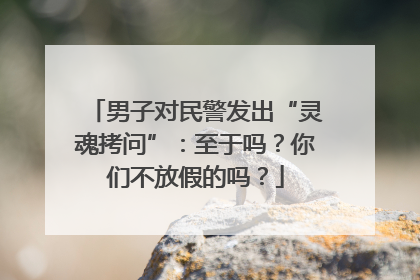 男子对民警发出“灵魂拷问”：至于吗？你们不放假的吗？