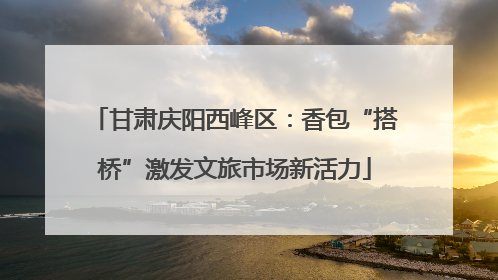 甘肃庆阳西峰区：香包“搭桥”激发文旅市场新活力