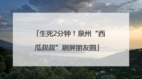 生死2分钟！泉州“西瓜叔叔”刷屏朋友圈