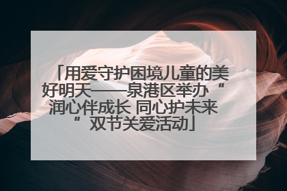 用爱守护困境儿童的美好明天——泉港区举办“润心伴成长 同心护未来”双节关爱活动