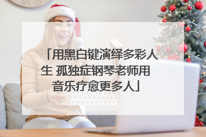 用黑白键演绎多彩人生 孤独症钢琴老师用音乐疗愈更多人
