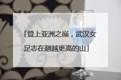 登上亚洲之巅，武汉女足志在翻越更高的山