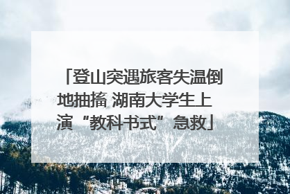 登山突遇旅客失温倒地抽搐 湖南大学生上演“教科书式”急救