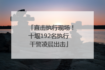 直击执行现场！十堰192名执行干警凌晨出击