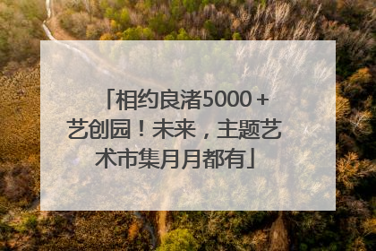 相约良渚5000＋艺创园！未来，主题艺术市集月月都有