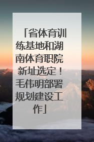省体育训练基地和湖南体育职院新址选定！毛伟明部署规划建设工作