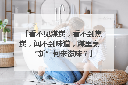 看不见煤炭，看不到焦炭，闻不到味道，煤里烹“新”何来滋味？