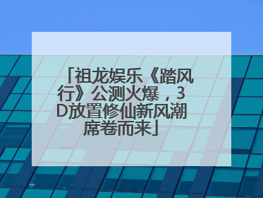 祖龙娱乐《踏风行》公测火爆，3D放置修仙新风潮席卷而来