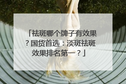 祛斑哪个牌子有效果？国货首选：淡斑祛斑效果排名第一？