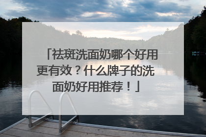 祛斑洗面奶哪个好用更有效？什么牌子的洗面奶好用推荐！