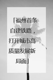 福州首条自建铁路，打开城市高质量发展新局面