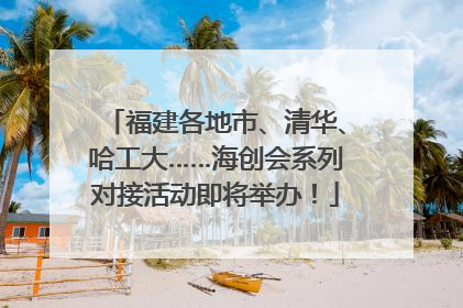 福建各地市、清华、哈工大……海创会系列对接活动即将举办！