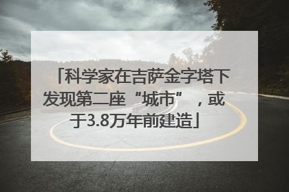 科学家在吉萨金字塔下发现第二座“城市”，或于3.8万年前建造