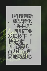 科技创新、成果转化“两手抓”，四川产业发展按下“快进键”丨牢记嘱托 奋力打造两高地两基地一屏障