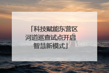 科技赋能东营区河道巡查试点开启智慧新模式