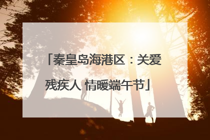 秦皇岛海港区：关爱残疾人 情暖端午节