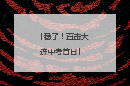 稳了！直击大连中考首日