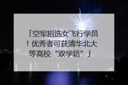 空军招选女飞行学员！优秀者可获清华北大等高校“双学籍”