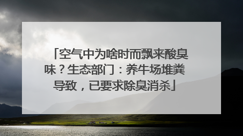 空气中为啥时而飘来酸臭味？生态部门：养牛场堆粪导致，已要求除臭消杀