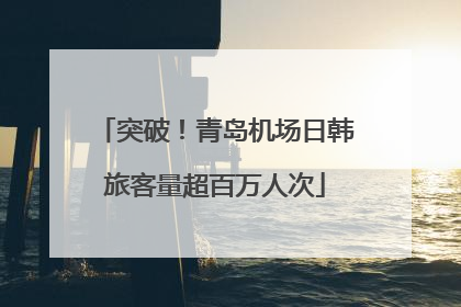 突破！青岛机场日韩旅客量超百万人次
