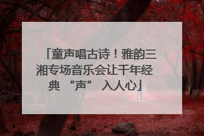 童声唱古诗！雅韵三湘专场音乐会让千年经典 “声” 入人心
