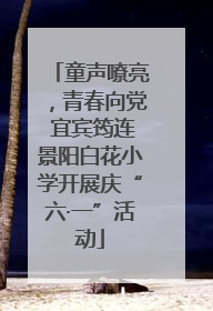 童声嘹亮，青春向党 宜宾筠连景阳白花小学开展庆“六·一”活动
