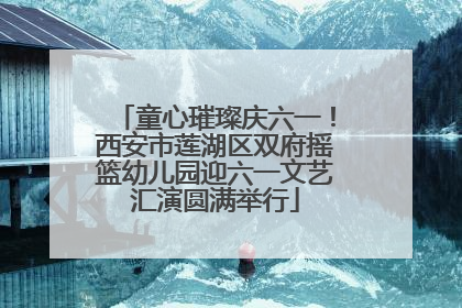 童心璀璨庆六一！西安市莲湖区双府摇篮幼儿园迎六一文艺汇演圆满举行