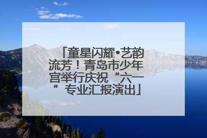 童星闪耀•艺韵流芳！青岛市少年宫举行庆祝“六一”专业汇报演出