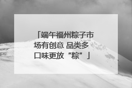 端午福州粽子市场有创意 品类多口味更放“粽”