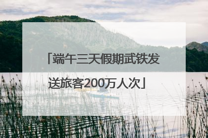 端午三天假期武铁发送旅客200万人次
