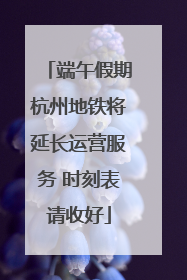 端午假期杭州地铁将延长运营服务 时刻表请收好