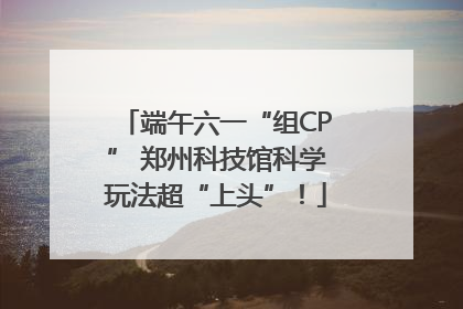 端午六一“组CP” 郑州科技馆科学玩法超“上头”！