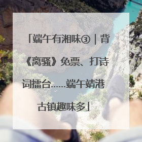 端午有湘味③｜背《离骚》免票、打诗词擂台……端午靖港古镇趣味多
