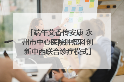 端午艾香传安康 永州市中心医院肿瘤科创新中西联合诊疗模式