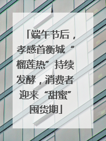端午节后，孝感首衡城“榴莲热”持续发酵，消费者迎来“甜蜜”囤货期