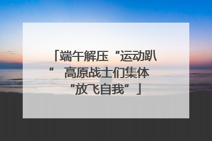 端午解压“运动趴” 高原战士们集体“放飞自我”
