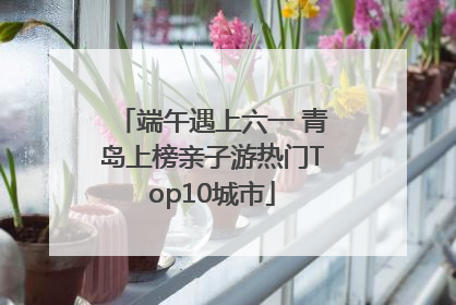 端午遇上六一 青岛上榜亲子游热门Top10城市