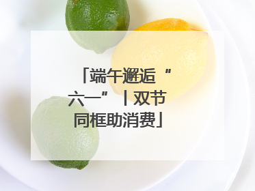 端午邂逅“六一”丨双节同框助消费