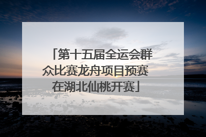 第十五届全运会群众比赛龙舟项目预赛在湖北仙桃开赛