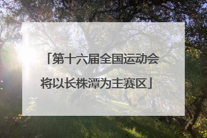 第十六届全国运动会将以长株潭为主赛区