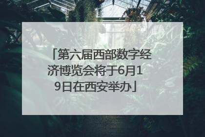 第六届西部数字经济博览会将于6月19日在西安举办
