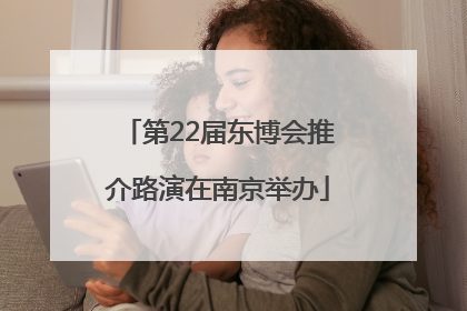 第22届东博会推介路演在南京举办